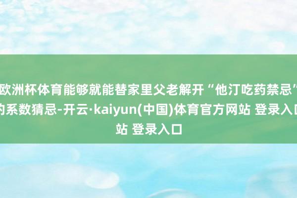 欧洲杯体育能够就能替家里父老解开“他汀吃药禁忌”的系数猜忌-开云·kaiyun(中国)体育官方网站 登录入口