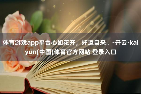 体育游戏app平台心如花开，好运自来。-开云·kaiyun(中国)体育官方网站 登录入口