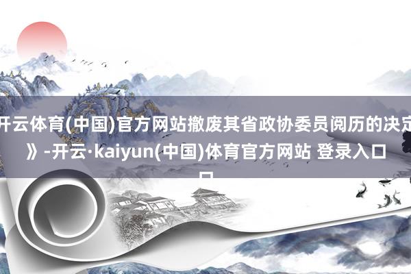 开云体育(中国)官方网站撤废其省政协委员阅历的决定》-开云·kaiyun(中国)体育官方网站 登录入口