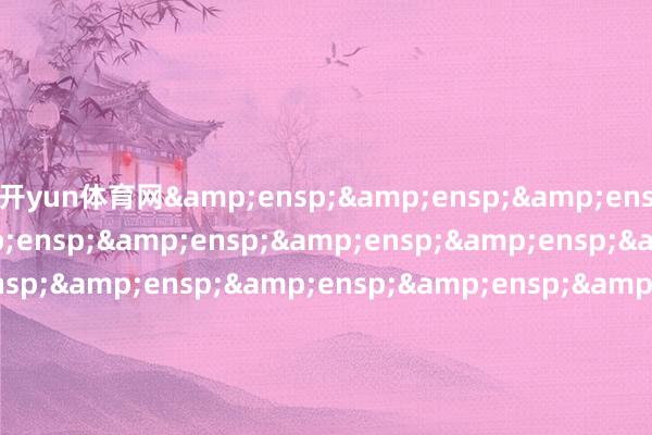 开yun体育网&ensp;&ensp;&ensp;&ensp;&ensp;&ensp;&ensp;&ensp;&ensp;&ensp;&ensp;&ensp;&ensp;&ensp;&ensp;&ensp;&ensp;&ensp;&ensp;&ensp;&ensp;&ensp;&ensp;&ensp;&ensp;&ensp;&ensp;&ensp;&ensp;&ensp;&ensp;&ensp;&
