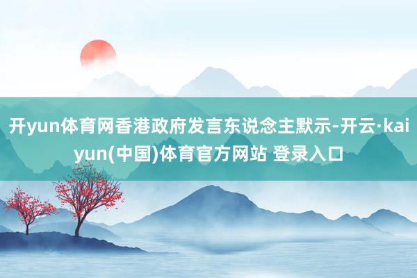 开yun体育网香港政府发言东说念主默示-开云·kaiyun(中国)体育官方网站 登录入口