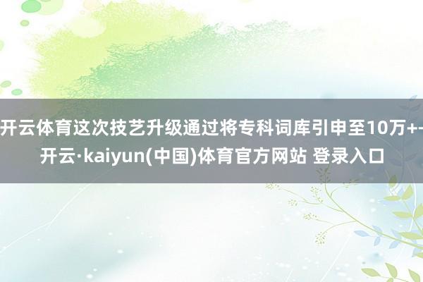 开云体育这次技艺升级通过将专科词库引申至10万+-开云·kaiyun(中国)体育官方网站 登录入口