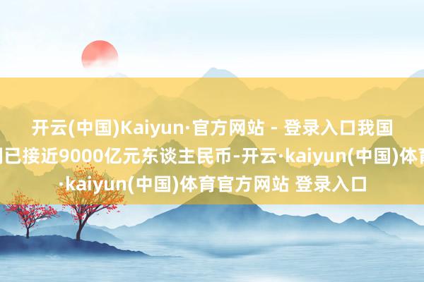 开云(中国)Kaiyun·官方网站 - 登录入口我国核时刻期骗产业限制已接近9000亿元东谈主民币-开云·kaiyun(中国)体育官方网站 登录入口