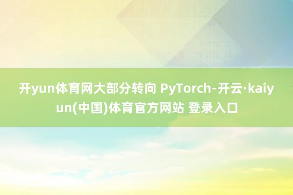 开yun体育网大部分转向 PyTorch-开云·kaiyun(中国)体育官方网站 登录入口