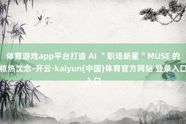体育游戏app平台打造 AI ＂职场新星＂MUSE 的核热沈念-开云·kaiyun(中国)体育官方网站 登录入口