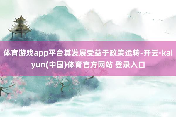 体育游戏app平台其发展受益于政策运转-开云·kaiyun(中国)体育官方网站 登录入口