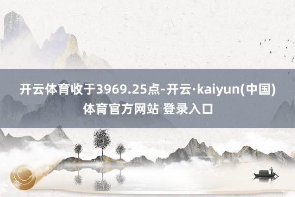 开云体育收于3969.25点-开云·kaiyun(中国)体育官方网站 登录入口