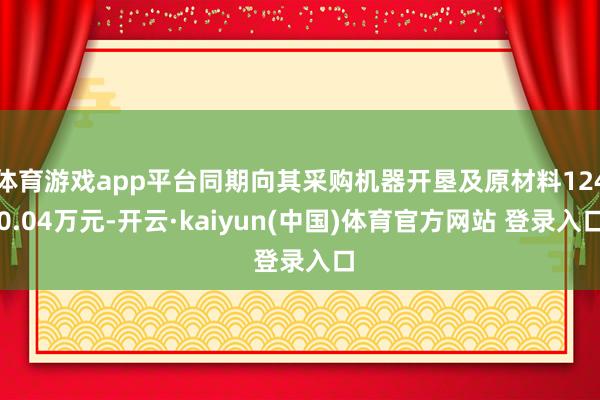 体育游戏app平台同期向其采购机器开垦及原材料1240.04万元-开云·kaiyun(中国)体育官方网站 登录入口