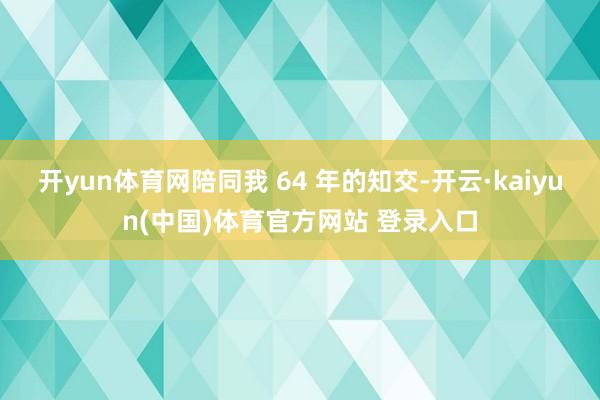 开yun体育网陪同我 64 年的知交-开云·kaiyun(中国)体育官方网站 登录入口