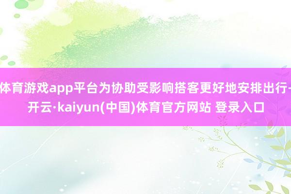 体育游戏app平台为协助受影响搭客更好地安排出行-开云·kaiyun(中国)体育官方网站 登录入口