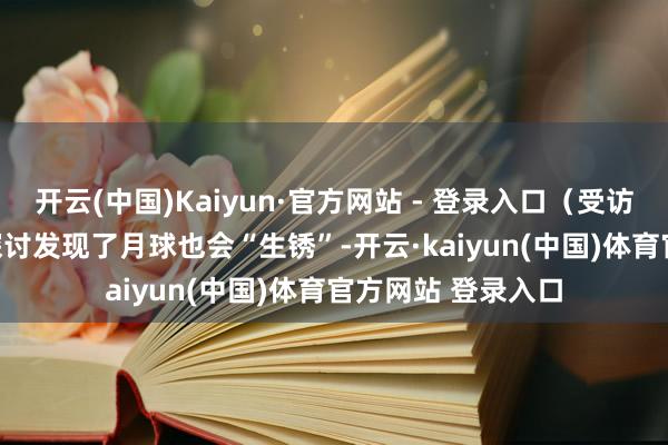 开云(中国)Kaiyun·官方网站 - 登录入口(受访单元供图) 本次探讨发现了月球也会“生锈”-开云·kaiyun(中国)体育官方网站 登录入口