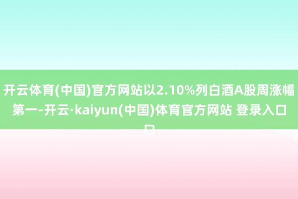 开云体育(中国)官方网站以2.10%列白酒A股周涨幅第一-开云·kaiyun(中国)体育官方网站 登录入口