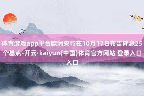 体育游戏app平台欧洲央行在10月17日布告降息25个基点-开云·kaiyun(中国)体育官方网站 登录入口