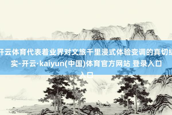 开云体育代表着业界对文旅千里浸式体验变调的真切结实-开云·kaiyun(中国)体育官方网站 登录入口
