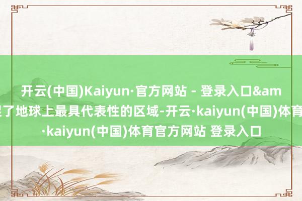 开云(中国)Kaiyun·官方网站 - 登录入口&ldquo;咱们捕捉了地球上最具代表性的区域-开云·kaiyun(中国)体育官方网站 登录入口