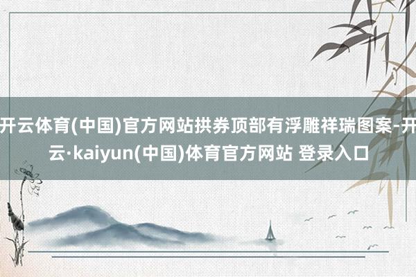 开云体育(中国)官方网站拱券顶部有浮雕祥瑞图案-开云·kaiyun(中国)体育官方网站 登录入口