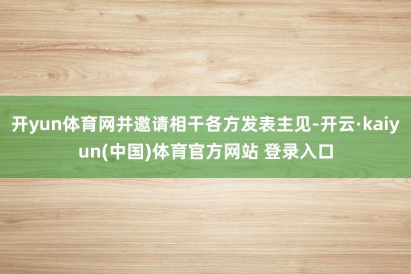 开yun体育网并邀请相干各方发表主见-开云·kaiyun(中国)体育官方网站 登录入口