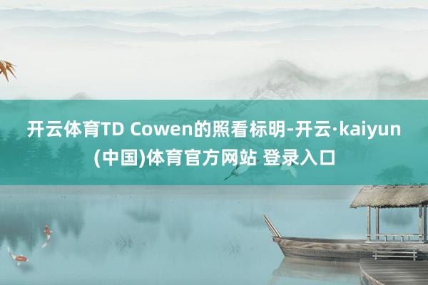 开云体育　　TD Cowen的照看标明-开云·kaiyun(中国)体育官方网站 登录入口