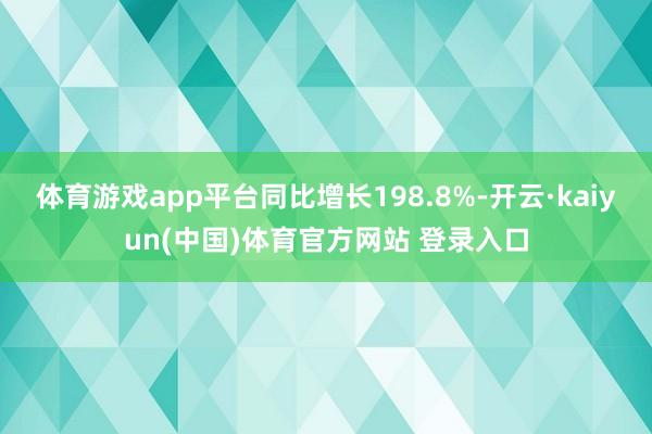 体育游戏app平台同比增长198.8%-开云·kaiyun(中国)体育官方网站 登录入口