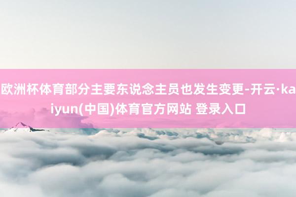 欧洲杯体育部分主要东说念主员也发生变更-开云·kaiyun(中国)体育官方网站 登录入口