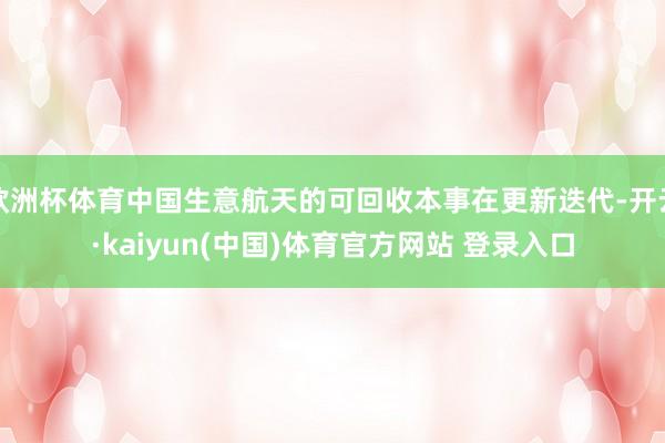 欧洲杯体育中国生意航天的可回收本事在更新迭代-开云·kaiyun(中国)体育官方网站 登录入口