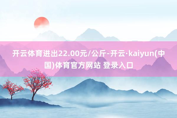 开云体育进出22.00元/公斤-开云·kaiyun(中国)体育官方网站 登录入口