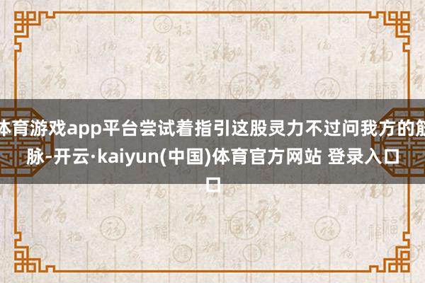 体育游戏app平台尝试着指引这股灵力不过问我方的筋脉-开云·kaiyun(中国)体育官方网站 登录入口