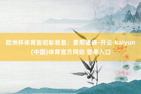 欧洲杯体育皆昭彰我意;要那诸佛-开云·kaiyun(中国)体育官方网站 登录入口