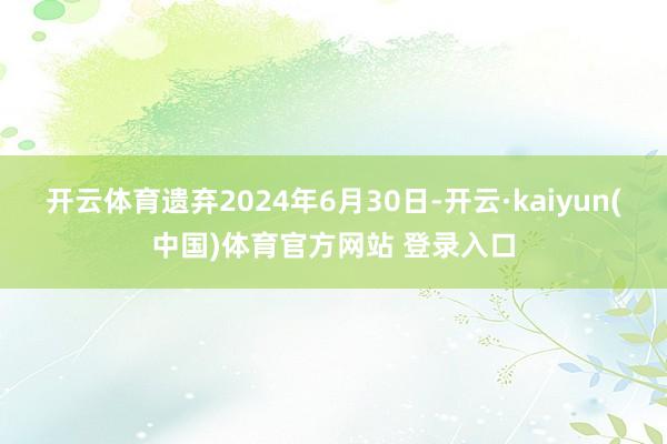 开云体育遗弃2024年6月30日-开云·kaiyun(中国)体育官方网站 登录入口