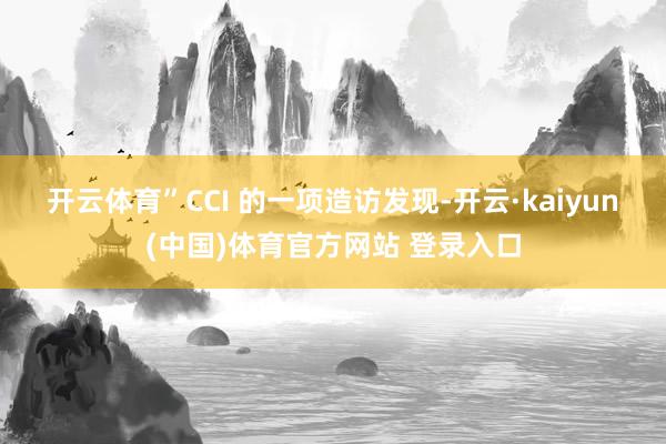 开云体育”　　CCI 的一项造访发现-开云·kaiyun(中国)体育官方网站 登录入口