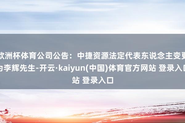 欧洲杯体育公司公告：中捷资源法定代表东说念主变更为李辉先生-开云·kaiyun(中国)体育官方网站 登录入口
