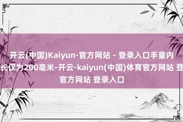开云(中国)Kaiyun·官方网站 - 登录入口手量内收受层长仅为200毫米-开云·kaiyun(中国)体育官方网站 登录入口