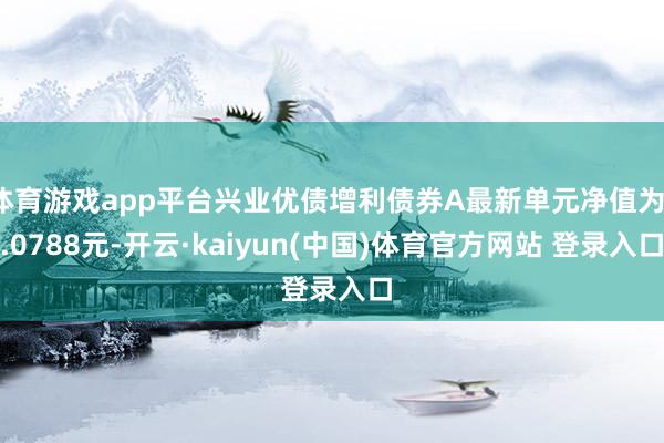 体育游戏app平台兴业优债增利债券A最新单元净值为1.0788元-开云·kaiyun(中国)体育官方网站 登录入口