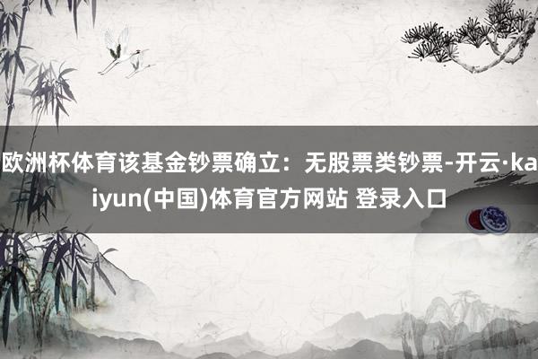 欧洲杯体育该基金钞票确立：无股票类钞票-开云·kaiyun(中国)体育官方网站 登录入口