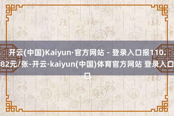 开云(中国)Kaiyun·官方网站 - 登录入口报110.82元/张-开云·kaiyun(中国)体育官方网站 登录入口