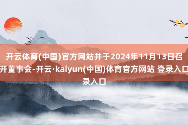 开云体育(中国)官方网站并于2024年11月13日召开董事会-开云·kaiyun(中国)体育官方网站 登录入口