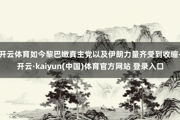 开云体育如今黎巴嫩真主党以及伊朗力量齐受到收缩-开云·kaiyun(中国)体育官方网站 登录入口