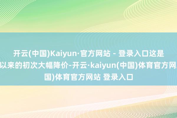 开云(中国)Kaiyun·官方网站 - 登录入口这是自本年年头以来的初次大幅降价-开云·kaiyun(中国)体育官方网站 登录入口