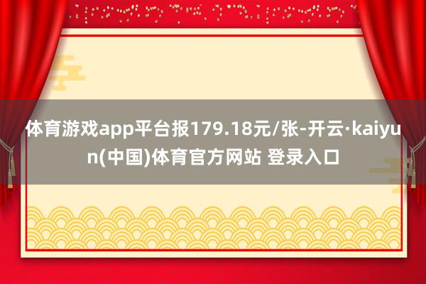 体育游戏app平台报179.18元/张-开云·kaiyun(中国)体育官方网站 登录入口