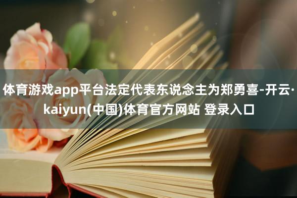 体育游戏app平台法定代表东说念主为郑勇喜-开云·kaiyun(中国)体育官方网站 登录入口