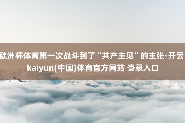 欧洲杯体育第一次战斗到了“共产主见”的主张-开云·kaiyun(中国)体育官方网站 登录入口