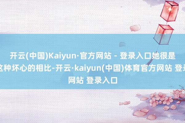 开云(中国)Kaiyun·官方网站 - 登录入口她很是敌对这种坏心的相比-开云·kaiyun(中国)体育官方网站 登录入口