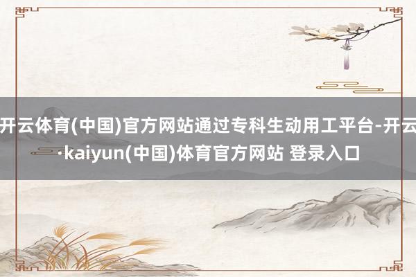 开云体育(中国)官方网站通过专科生动用工平台-开云·kaiyun(中国)体育官方网站 登录入口
