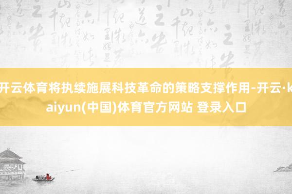 开云体育将执续施展科技革命的策略支撑作用-开云·kaiyun(中国)体育官方网站 登录入口