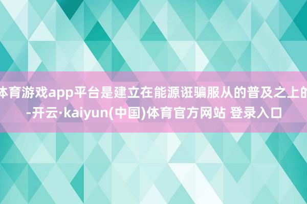 体育游戏app平台是建立在能源诳骗服从的普及之上的-开云·kaiyun(中国)体育官方网站 登录入口