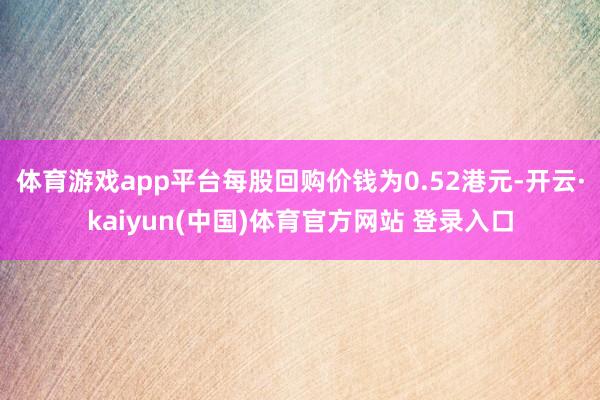 体育游戏app平台每股回购价钱为0.52港元-开云·kaiyun(中国)体育官方网站 登录入口