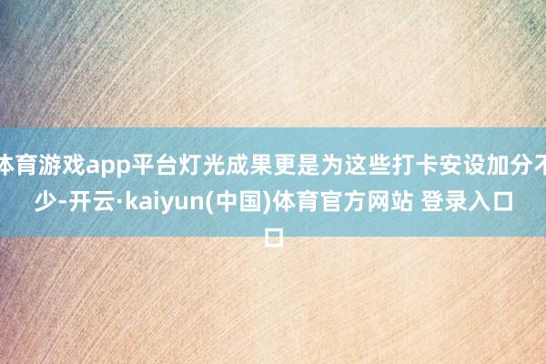 体育游戏app平台灯光成果更是为这些打卡安设加分不少-开云·kaiyun(中国)体育官方网站 登录入口