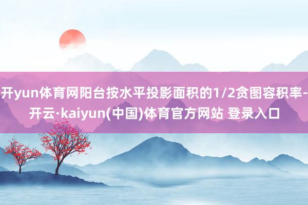 开yun体育网阳台按水平投影面积的1/2贪图容积率-开云·kaiyun(中国)体育官方网站 登录入口