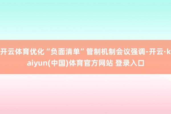 开云体育优化“负面清单”管制机制会议强调-开云·kaiyun(中国)体育官方网站 登录入口