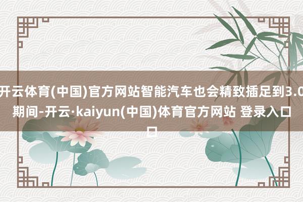 开云体育(中国)官方网站智能汽车也会精致插足到3.0期间-开云·kaiyun(中国)体育官方网站 登录入口